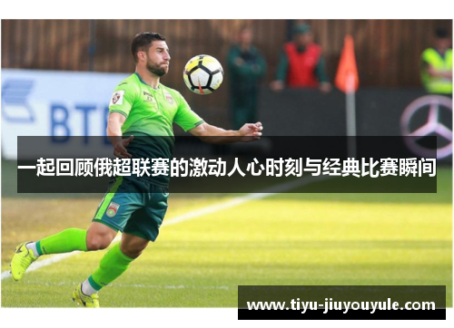 一起回顾俄超联赛的激动人心时刻与经典比赛瞬间