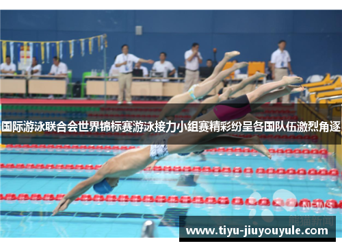 国际游泳联合会世界锦标赛游泳接力小组赛精彩纷呈各国队伍激烈角逐