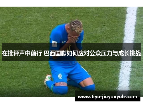 在批评声中前行 巴西国脚如何应对公众压力与成长挑战