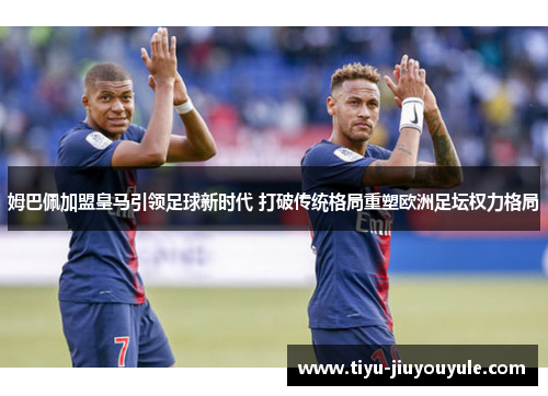 姆巴佩加盟皇马引领足球新时代 打破传统格局重塑欧洲足坛权力格局