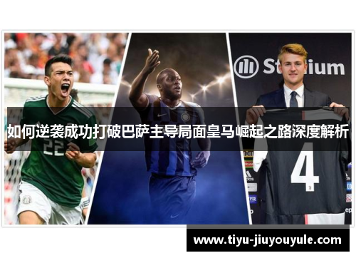 如何逆袭成功打破巴萨主导局面皇马崛起之路深度解析