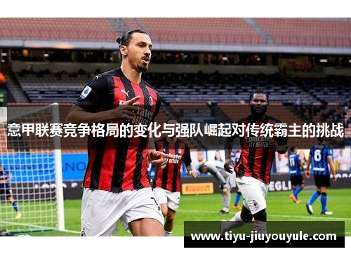 意甲联赛竞争格局的变化与强队崛起对传统霸主的挑战
