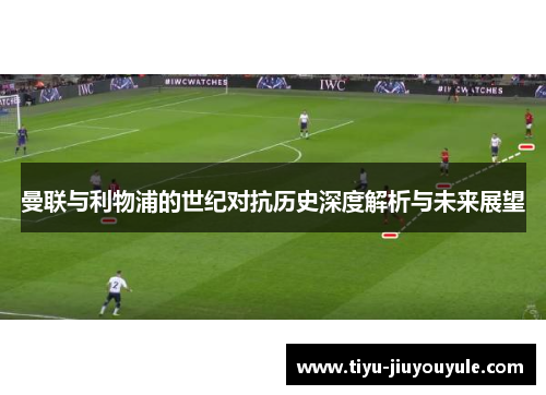 曼联与利物浦的世纪对抗历史深度解析与未来展望
