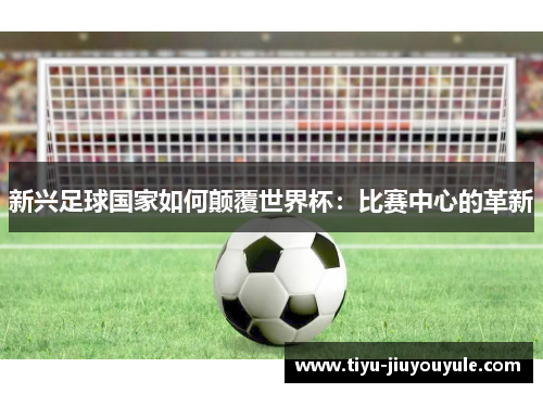 新兴足球国家如何颠覆世界杯：比赛中心的革新