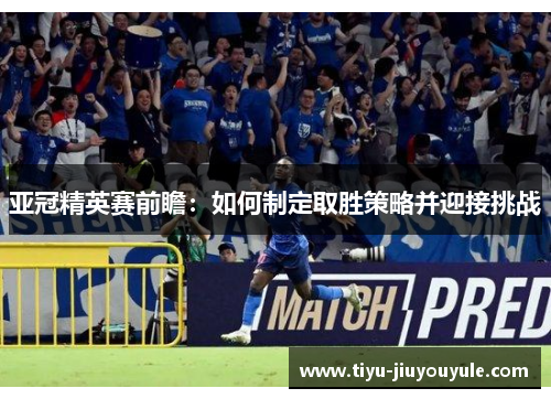 亚冠精英赛前瞻：如何制定取胜策略并迎接挑战