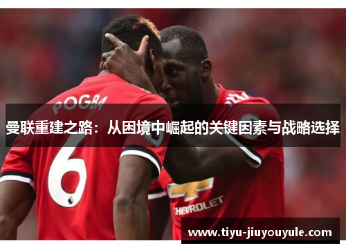 曼联重建之路：从困境中崛起的关键因素与战略选择