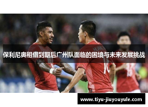 保利尼奥租借到期后广州队面临的困境与未来发展挑战