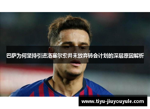 巴萨为何坚持引进洛塞尔索并未放弃转会计划的深层原因解析