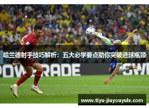 哈兰德射手技巧解析：五大必学要点助你突破进球瓶颈