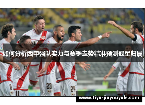如何分析西甲强队实力与赛季走势精准预测冠军归属