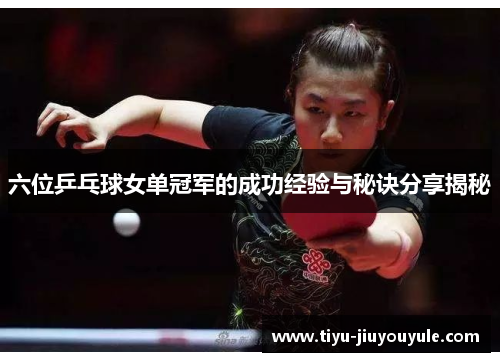 六位乒乓球女单冠军的成功经验与秘诀分享揭秘