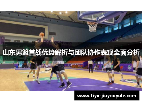 山东男篮首战优势解析与团队协作表现全面分析
