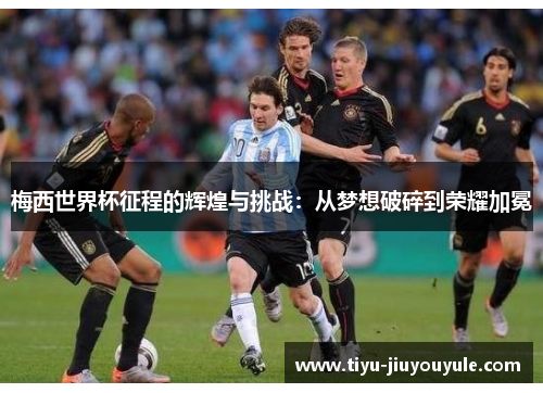 梅西世界杯征程的辉煌与挑战：从梦想破碎到荣耀加冕