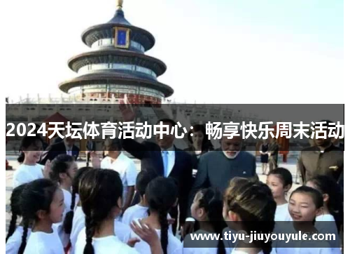 2024天坛体育活动中心：畅享快乐周末活动