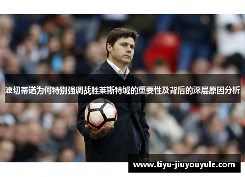 波切蒂诺为何特别强调战胜莱斯特城的重要性及背后的深层原因分析