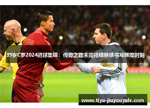 39岁C罗2024进球集锦：传奇之路未完待续继续书写辉煌时刻