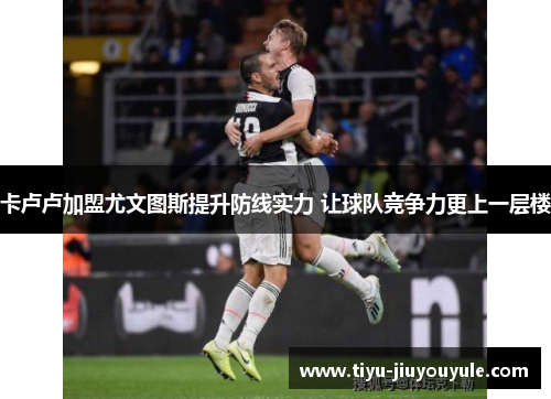 卡卢卢加盟尤文图斯提升防线实力 让球队竞争力更上一层楼