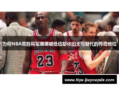 为何NBA常胜将军屡屡被低估却依旧无可替代的传奇地位