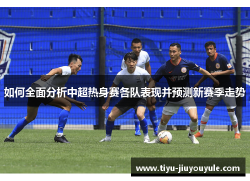 如何全面分析中超热身赛各队表现并预测新赛季走势