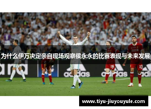 为什么伊万决定亲自现场观察侯永永的比赛表现与未来发展