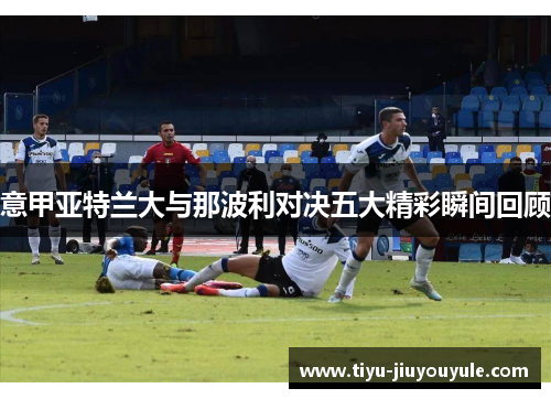 意甲亚特兰大与那波利对决五大精彩瞬间回顾