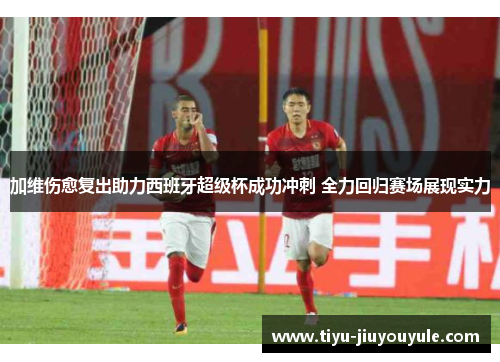 加维伤愈复出助力西班牙超级杯成功冲刺 全力回归赛场展现实力