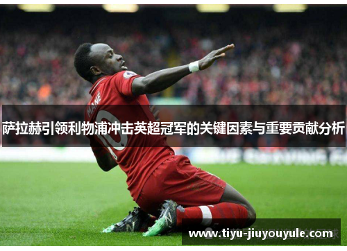 萨拉赫引领利物浦冲击英超冠军的关键因素与重要贡献分析