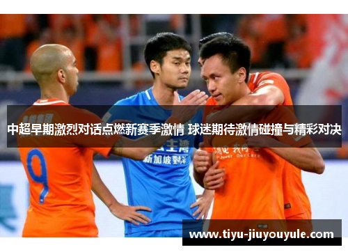 中超早期激烈对话点燃新赛季激情 球迷期待激情碰撞与精彩对决