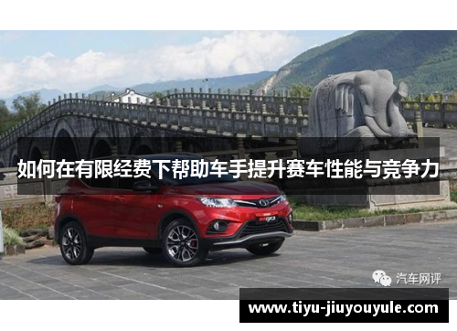 如何在有限经费下帮助车手提升赛车性能与竞争力