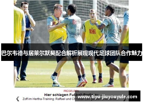 巴尔韦德与居莱尔默契配合解析展现现代足球团队合作魅力