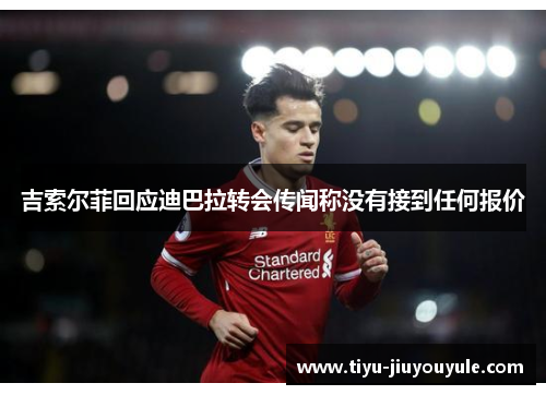 吉索尔菲回应迪巴拉转会传闻称没有接到任何报价