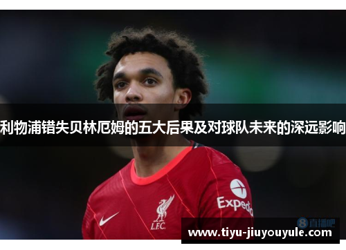 利物浦错失贝林厄姆的五大后果及对球队未来的深远影响