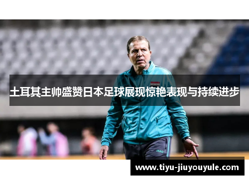 土耳其主帅盛赞日本足球展现惊艳表现与持续进步