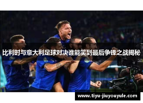 比利时与意大利足球对决谁能笑到最后争锋之战揭秘