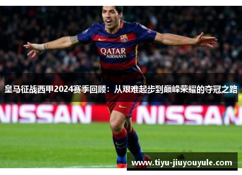 皇马征战西甲2024赛季回顾：从艰难起步到巅峰荣耀的夺冠之路