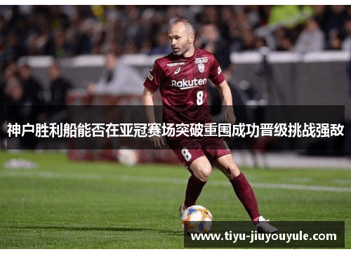 神户胜利船能否在亚冠赛场突破重围成功晋级挑战强敌