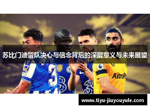 苏比门迪留队决心与信念背后的深层意义与未来展望