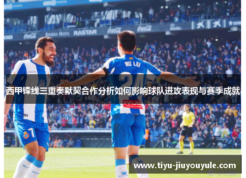 西甲锋线三重奏默契合作分析如何影响球队进攻表现与赛季成就