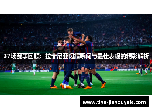 37场赛事回顾：拉菲尼亚闪耀瞬间与最佳表现的精彩解析