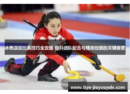 冰壶混双比赛技巧全攻略 提升团队配合与精准投掷的关键要素