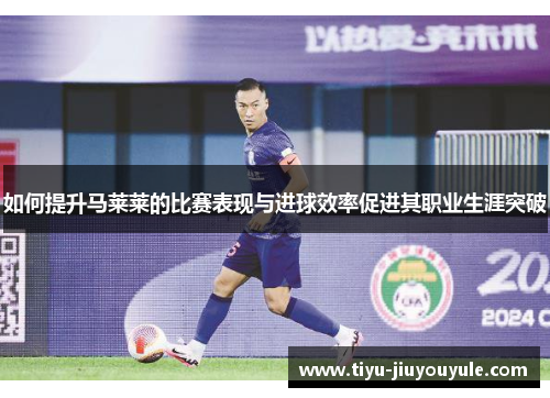 如何提升马莱莱的比赛表现与进球效率促进其职业生涯突破
