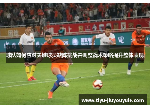球队如何应对关键球员缺阵挑战并调整战术策略提升整体表现