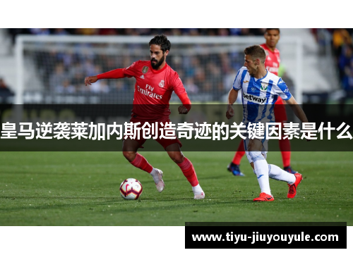 皇马逆袭莱加内斯创造奇迹的关键因素是什么