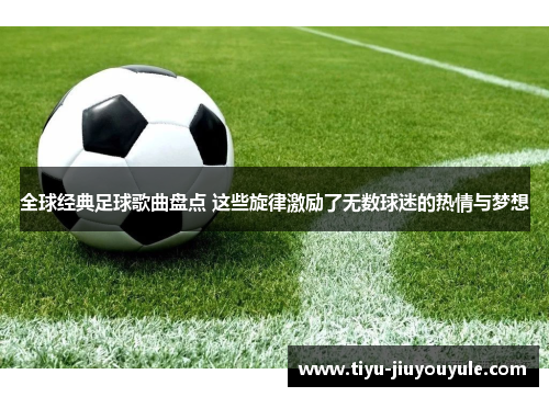 全球经典足球歌曲盘点 这些旋律激励了无数球迷的热情与梦想