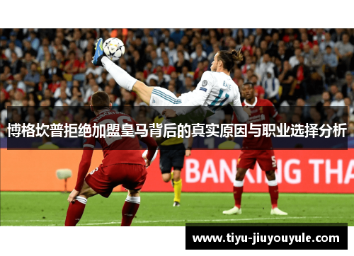 博格坎普拒绝加盟皇马背后的真实原因与职业选择分析