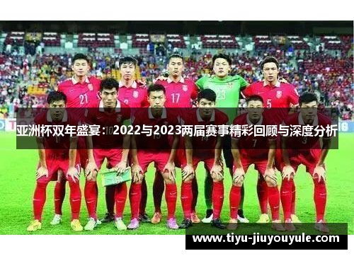 亚洲杯双年盛宴：2022与2023两届赛事精彩回顾与深度分析