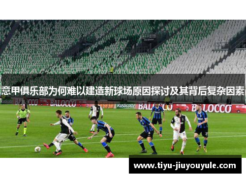 意甲俱乐部为何难以建造新球场原因探讨及其背后复杂因素