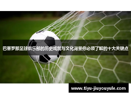 巴塞罗那足球俱乐部的历史成就与文化背景你必须了解的十大关键点