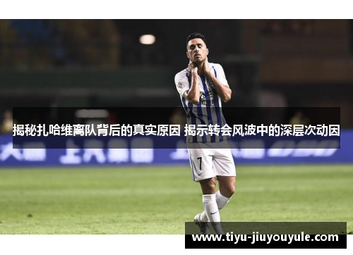 揭秘扎哈维离队背后的真实原因 揭示转会风波中的深层次动因