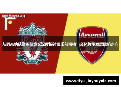 从阿森纳队徽象征意义深度探讨俱乐部精神与文化传承发展脉络走向